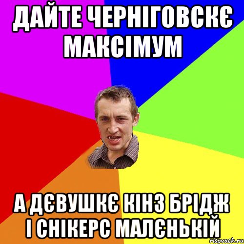 дайте черніговскє максімум а дєвушкє кінз брідж і снікерс малєнькій