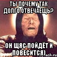 ты почему так долго отвечаещь? он щяс пойдёт и повесится), Мем Ванга (цвет)