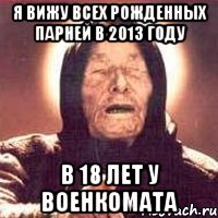 я вижу всех рожденных парней в 2013 году в 18 лет у военкомата, Мем Ванга (цвет)