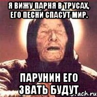 я вижу парня в трусах, его песни спасут мир. парунин его звать будут, Мем Ванга (цвет)