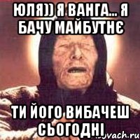 юля)) я ванга... я бачу майбутнє ти його вибачеш сьогодні, Мем Ванга (цвет)