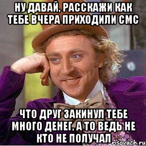 ну давай, расскажи как тебе вчера приходили смс что друг закинул тебе много денег, а то ведь не кто не получал, Мем Ну давай расскажи (Вилли Вонка)