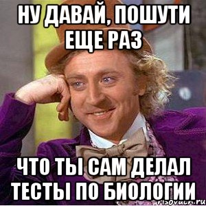 ну давай, пошути еще раз что ты сам делал тесты по биологии, Мем Ну давай расскажи (Вилли Вонка)