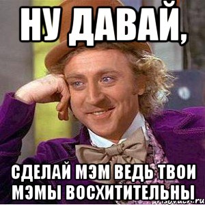 ну давай, сделай мэм ведь твои мэмы восхитительны, Мем Ну давай расскажи (Вилли Вонка)