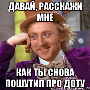 давай, расскажи мне как ты снова пошутил про доту, Мем Ну давай расскажи (Вилли Вонка)