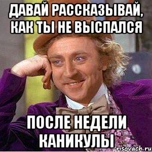 давай рассказывай, как ты не выспался после недели каникулы, Мем Ну давай расскажи (Вилли Вонка)