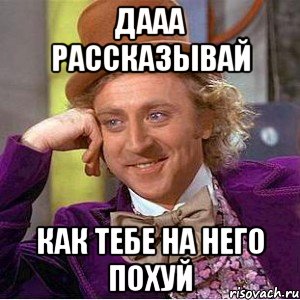 дааа рассказывай как тебе на него похуй, Мем Ну давай расскажи (Вилли Вонка)