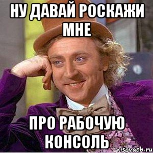 ну давай роскажи мне про рабочую консоль, Мем Ну давай расскажи (Вилли Вонка)