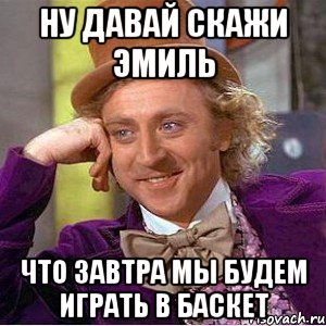 ну давай скажи эмиль что завтра мы будем играть в баскет, Мем Ну давай расскажи (Вилли Вонка)