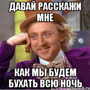 давай расскажи мне как мы будем бухать всю ночь, Мем Ну давай расскажи (Вилли Вонка)