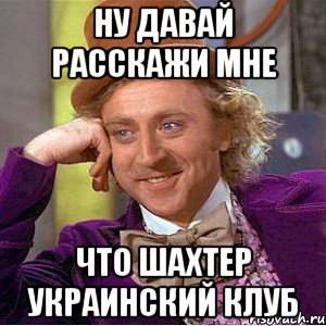 ну давай расскажи мне что шахтер украинский клуб, Мем Ну давай расскажи (Вилли Вонка)