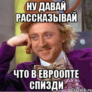 ну давай рассказывай что в евроопте спизди, Мем Ну давай расскажи (Вилли Вонка)