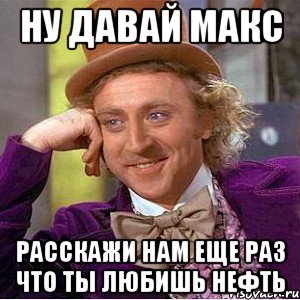 ну давай макс расскажи нам еще раз что ты любишь нефть, Мем Ну давай расскажи (Вилли Вонка)