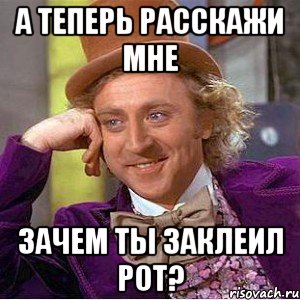 а теперь расскажи мне зачем ты заклеил рот?, Мем Ну давай расскажи (Вилли Вонка)