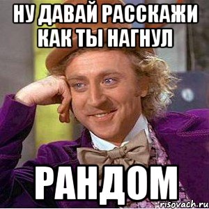 ну давай расскажи как ты нагнул рандом, Мем Ну давай расскажи (Вилли Вонка)