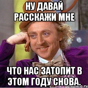 ну давай расскажи мне что нас затопит в этом году снова., Мем Ну давай расскажи (Вилли Вонка)