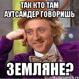 так кто там аутсайдер говоришь земляне?, Мем Ну давай расскажи (Вилли Вонка)