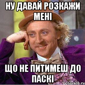 ну давай розкажи мені що не питимеш до паскі, Мем Ну давай расскажи (Вилли Вонка)