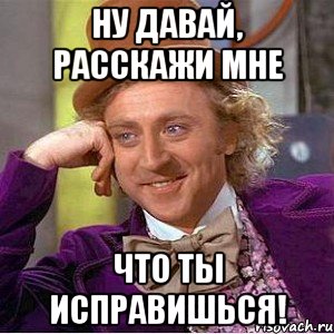 ну давай, расскажи мне что ты исправишься!, Мем Ну давай расскажи (Вилли Вонка)