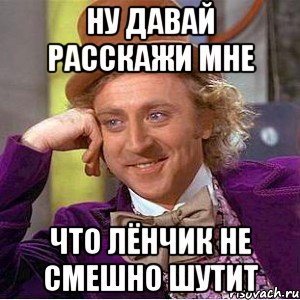 ну давай расскажи мне что лёнчик не смешно шутит, Мем Ну давай расскажи (Вилли Вонка)