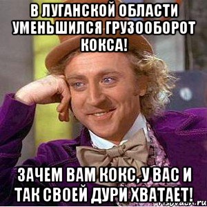 в луганской области уменьшился грузооборот кокса! зачем вам кокс, у вас и так своей дури хватает!, Мем Ну давай расскажи (Вилли Вонка)