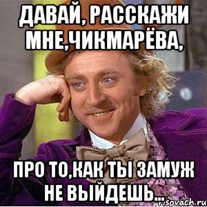 давай, расскажи мне,чикмарёва, про то,как ты замуж не выйдешь..., Мем Ну давай расскажи (Вилли Вонка)