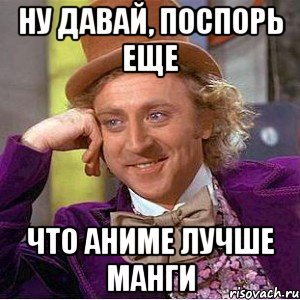 ну давай, поспорь еще что аниме лучше манги, Мем Ну давай расскажи (Вилли Вонка)