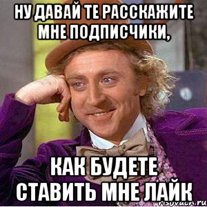 ну давай те расскажите мне подписчики, как будете ставить мне лайк, Мем Ну давай расскажи (Вилли Вонка)