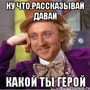 ну что,рассказывай давай какой ты герой, Мем Ну давай расскажи (Вилли Вонка)