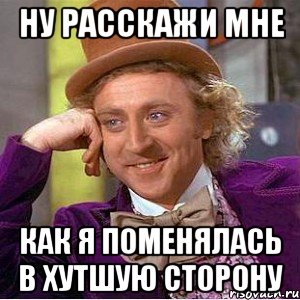 ну расскажи мне как я поменялась в хутшую сторону, Мем Ну давай расскажи (Вилли Вонка)