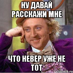 ну давай расскажи мне что невер уже не тот, Мем Ну давай расскажи (Вилли Вонка)