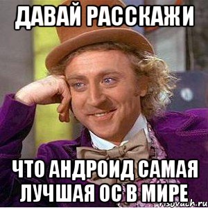 давай расскажи что андроид самая лучшая ос в мире, Мем Ну давай расскажи (Вилли Вонка)