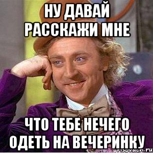 ну давай расскажи мне что тебе нечего одеть на вечеринку, Мем Ну давай расскажи (Вилли Вонка)