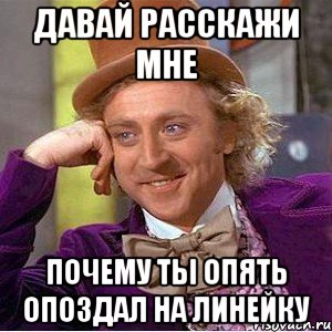 давай расскажи мне почему ты опять опоздал на линейку, Мем Ну давай расскажи (Вилли Вонка)