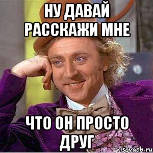 ну давай расскажи мне что он просто друг, Мем Ну давай расскажи (Вилли Вонка)