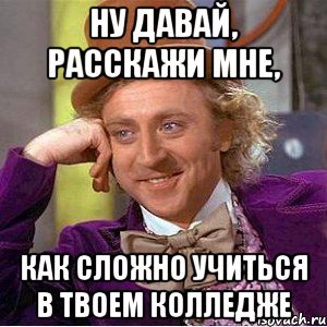 ну давай, расскажи мне, как сложно учиться в твоем колледже, Мем Ну давай расскажи (Вилли Вонка)