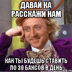 давай ка расскажи нам как ты будешь ставить по 30 баксов в день, Мем Ну давай расскажи (Вилли Вонка)