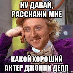 ну давай, расскажи мне какой хороший актер джонни депп, Мем Ну давай расскажи (Вилли Вонка)