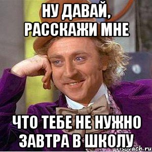 ну давай, расскажи мне что тебе не нужно завтра в школу, Мем Ну давай расскажи (Вилли Вонка)