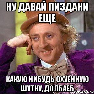 ну давай пиздани еще какую нибудь охуенную шутку, долбаеб, Мем Ну давай расскажи (Вилли Вонка)