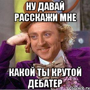 ну давай расскажи мне какой ты крутой дебатер, Мем Ну давай расскажи (Вилли Вонка)