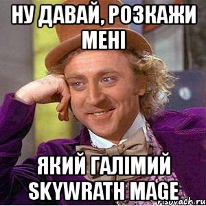 ну давай, розкажи мені який галімий skywrath mage, Мем Ну давай расскажи (Вилли Вонка)