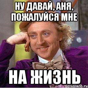 ну давай, аня, пожалуйся мне на жизнь, Мем Ну давай расскажи (Вилли Вонка)