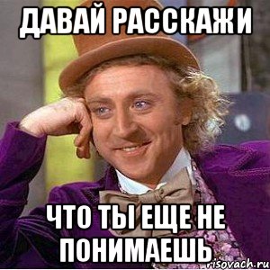 давай расскажи что ты еще не понимаешь, Мем Ну давай расскажи (Вилли Вонка)