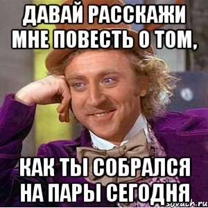 давай расскажи мне повесть о том, как ты собрался на пары сегодня, Мем Ну давай расскажи (Вилли Вонка)