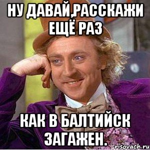 ну давай,расскажи ещё раз как в балтийск загажен., Мем Ну давай расскажи (Вилли Вонка)