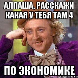 алпаша, расскажи какая у тебя там 4 по экономике, Мем Ну давай расскажи (Вилли Вонка)