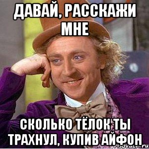 давай, расскажи мне сколько тёлок ты трахнул, купив айфон, Мем Ну давай расскажи (Вилли Вонка)