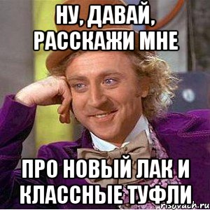 ну, давай, расскажи мне про новый лак и классные туфли, Мем Ну давай расскажи (Вилли Вонка)