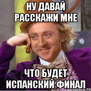 ну давай расскажи мне что будет испанский финал, Мем Ну давай расскажи (Вилли Вонка)